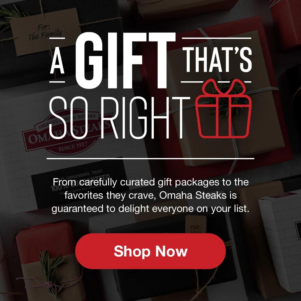 A GIFT THAT'S SO RIGHT - From carefully curated gift packages to the favorites they crave, Omaha Steaks is guaranteed to delight everyone on your list. || Shop Now