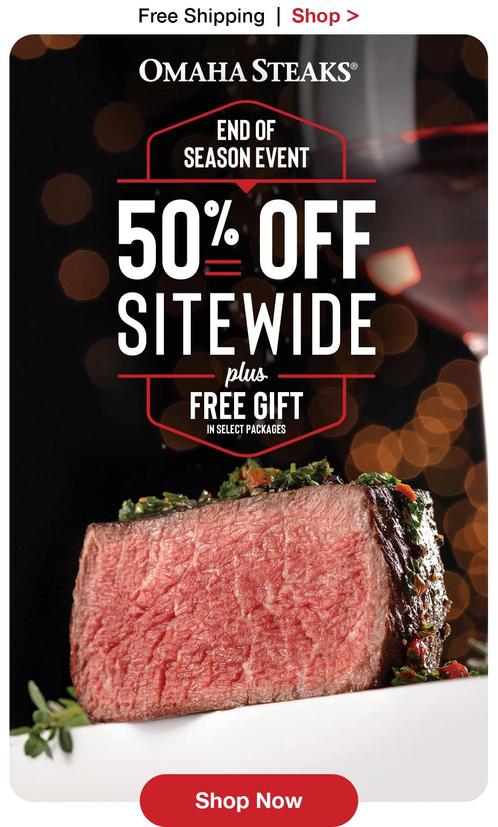 Free Shipping | Shop >  OMAHA STEAKS® END OF SEASON EVENT 50% OFF SITEWIDE - plus FREE GIFT IN SELECT PACKAGES || Shop Now