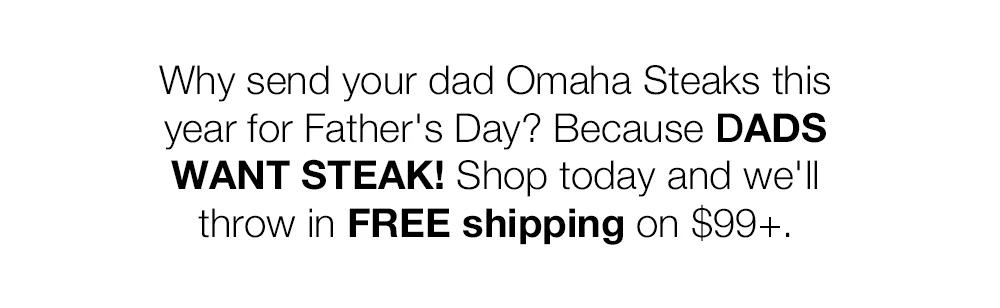 Why send your dad Omaha Steaks this year for Father's Day? Because DADS WANT STEAK! Shop today and we'll throw in FREE shipping on $129+.