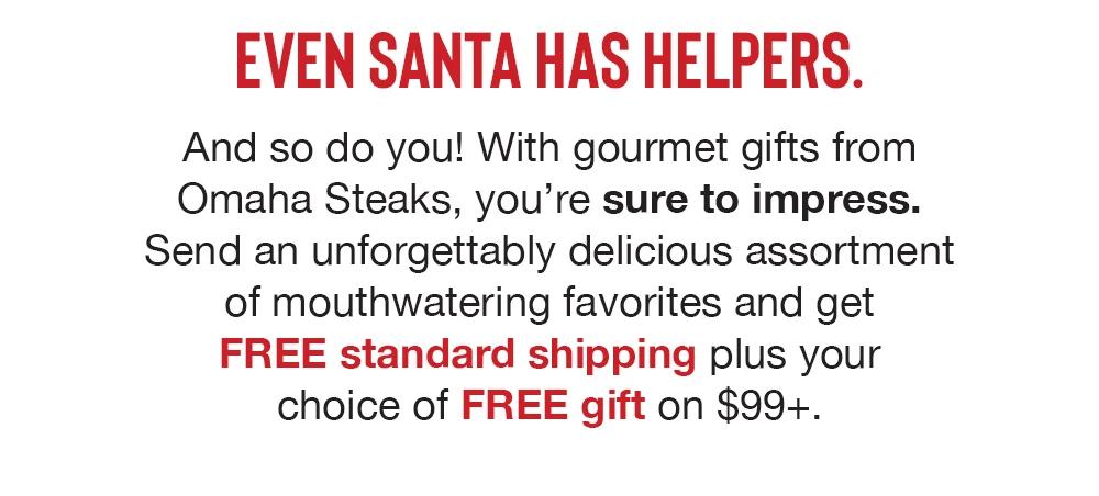 EVEN SANTA HAS HELPERS. And so do you! With gourmet gifts from Omaha Steaks, you're sure to impress, no matter when it arrives. Send an unforgettably delicious assortment of mouthwatering favorites and get FREE shipping plus your choice of FREE gift on $99+.