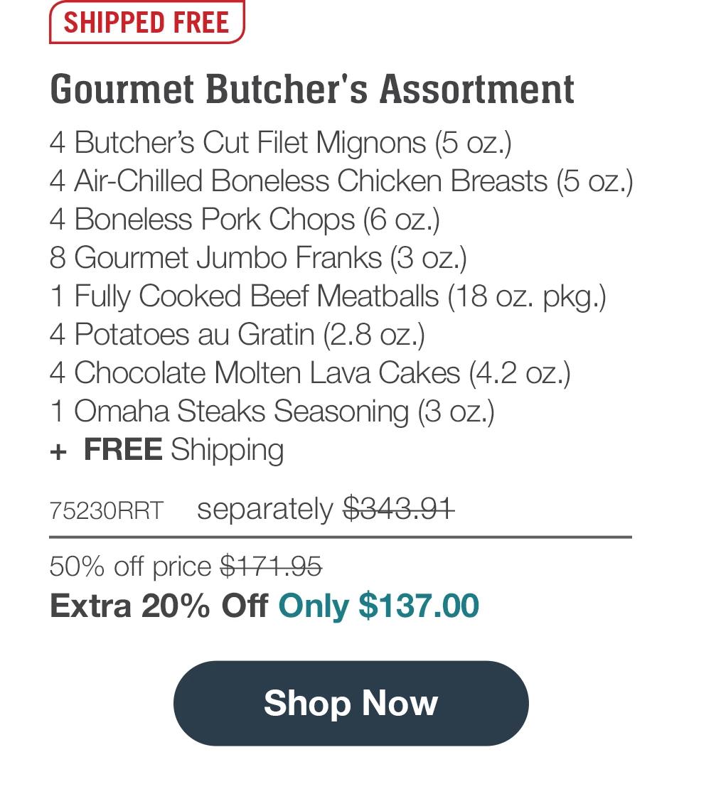 SHIPPED FREE | Gourmet Butcher's Assortment - 4 Butcher's Cut Filet Mignons (5 oz.) - 4 Air-Chilled Boneless Chicken Breasts (5 oz.) - 4 Boneless Pork Chops (6 oz.) - 8 Gourmet Jumbo Franks (3 oz.) - 1 Fully Cooked Beef Meatballs (18 oz. pkg.) - 4 Potatoes au Gratin (2.8 oz.) - 4 Chocolate Molten Lava Cakes (4.2 oz.) - 1 Omaha Steaks Seasoning (3 oz.) + FREE Shipping - 75230RRT separately $343.91 | 50% off price $171.95 | Extra 20% Off Only $137.00 || Shop Now