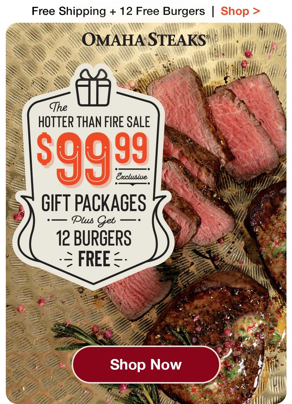 Free Shipping + 12 Free Burgers  |  Shop >  OMAHA STEAKS® | THE HOTTER THAN FIRE SALE - $99.99 EXCLUSIVE GIFT PACKAGES PLUS GET 12 BURGERS FREE || SHOP NOW