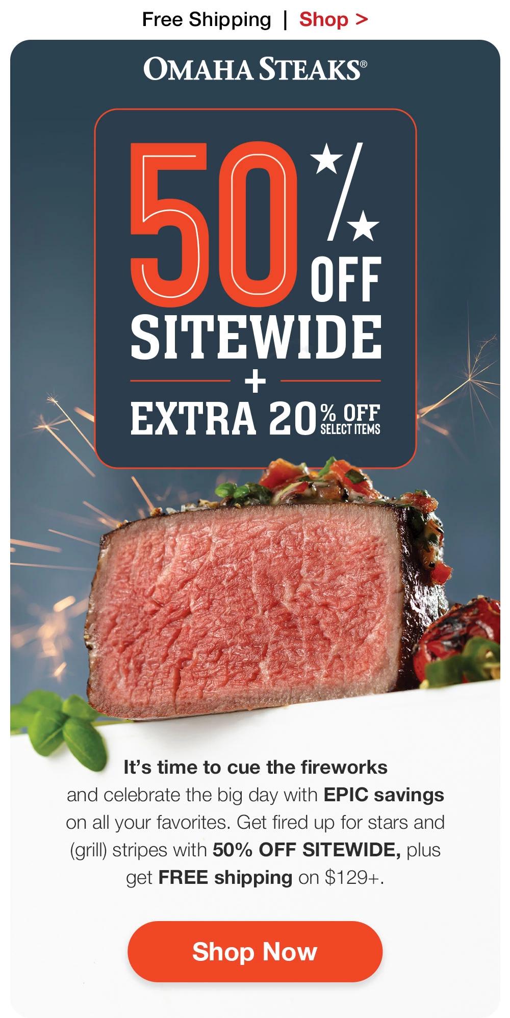 Free Shipping  |  Shop >  OMAHA STEAKS® | 50% OFF SITEWIDE + EXTRA 20% OFF SELECT ITEMS