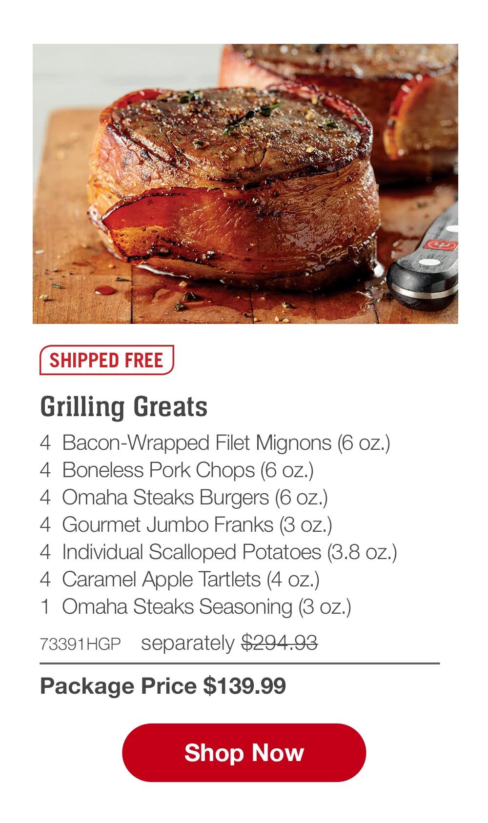 SHIPPED FREE | Grilling Greats - 4  Bacon-Wrapped Filet Mignons (6 oz.) - 4  Boneless Pork Chops (6 oz.) - 4  Omaha Steaks Burgers (6 oz.) - 4  Gourmet Jumbo Franks (3 oz.) - 4  Individual Scalloped Potatoes (3.8 oz.) - 4  Caramel Apple Tartlets (4 oz.) - 1  Omaha Steaks Seasoning (3 oz.) - 73391HGP separately $294.93 | Package Price $139.99 || SHOP NOW