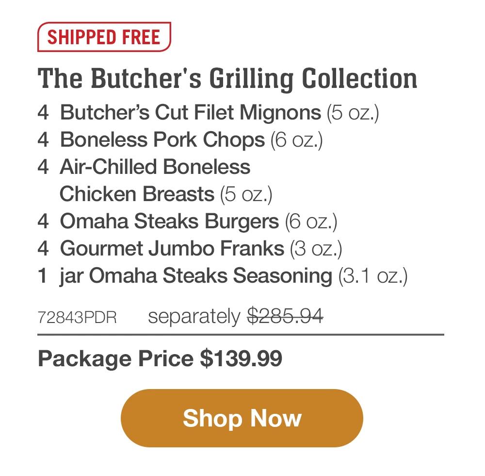SHIPPED FREE | The Butcher's Grilling Collection - 4 Butcher's Cut Filet Mignons (5 oz.) - 4 Boneless Pork Chops (6 oz.) - 4 Air-Chilled Boneless Chicken Breasts (5 oz.) - 4 Omaha Steaks Burgers (6 oz.) - 4 Gourmet Jumbo Franks (3 oz.) - 1 jar Omaha Steaks Seasoning (3.1 oz.) - 72843PDR separately $285.94 | Package Price $139.99 || Shop Now