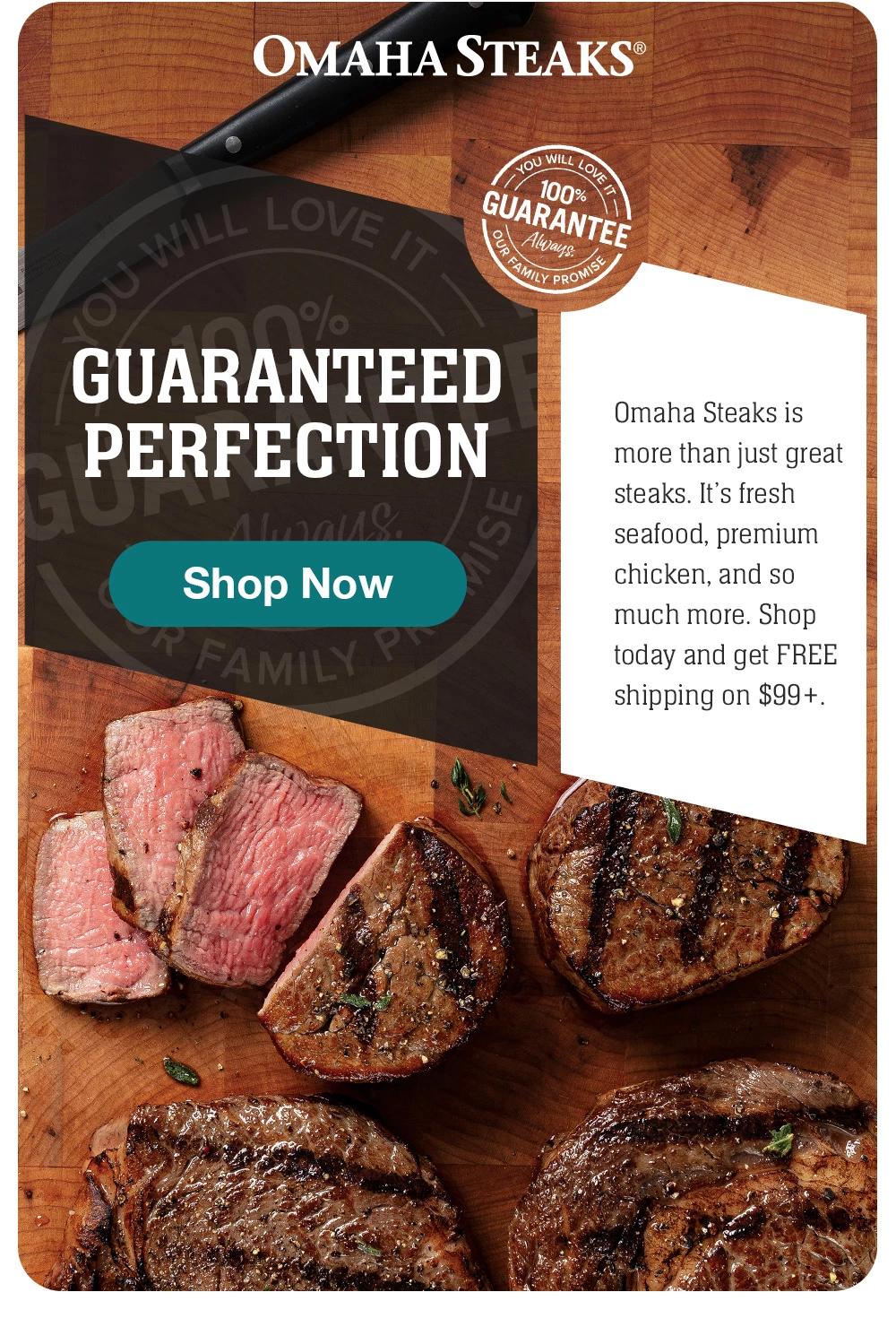 GUARANTEED PERFECTION || Shop Now || Omaha Steaks is more than just great steaks. It's fresh seafood, premium chicken, and so much more. Shop today and get FREE shipping on $99+.