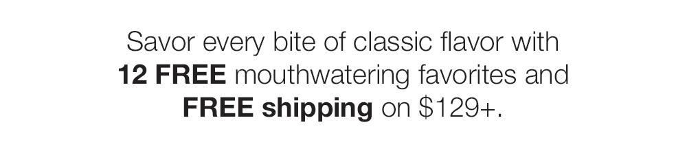 Savor every bite of classic flavor with 12 FREE mouthwatering favorites and FREE shipping on $129+.