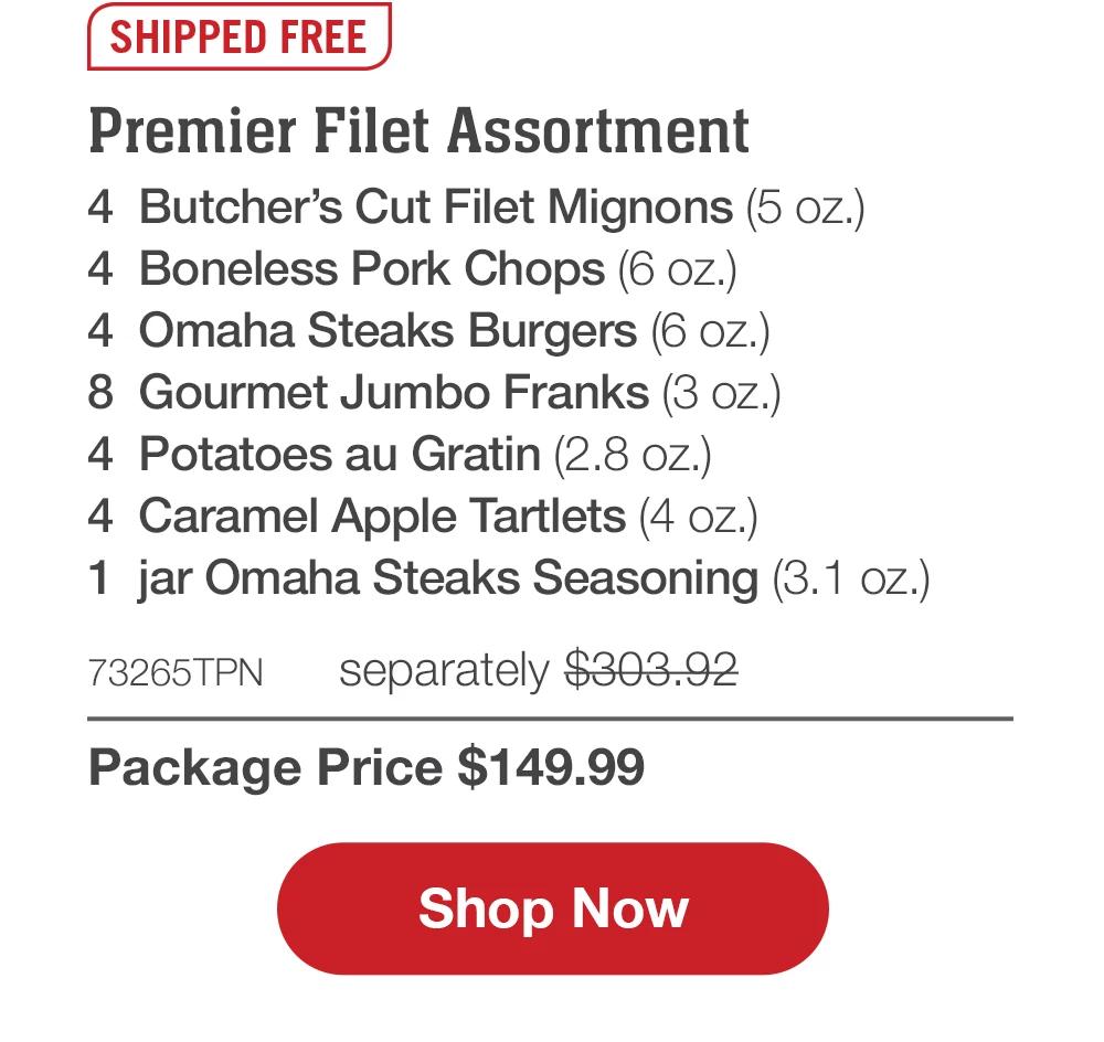 SHIPPED FREE | Premier Filet Assortment - 4 Butcher's Cut Filet Mignons (5 oz.) - 4 Boneless Pork Chops (6 oz.) - 4 Omaha Steaks Burgers (6 oz.) - 8 Gourmet Jumbo Franks (3 oz.) - 4 Potatoes au Gratin (2.8 oz.) - 4 Caramel Apple Tartlets (4 oz.) - 1 jar Omaha Steaks Seasoning (3.1 oz.) - 73265TPN separately $303.92 | Package Price $149.99 || Shop Now