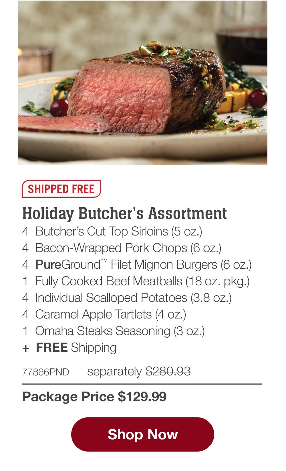 SHIPPED FREE | Holiday Butcher's Assortment - 4 Butcher's Cut Top Sirloins (5 oz.) - 4 Bacon-Wrapped Pork Chops (6 oz.) - 4 PureGround™ Filet Mignon Burgers (6 oz.) - 1 Fully Cooked Beef Meatballs (18 oz. pkg.) - 4 Individual Scalloped Potatoes (3.8 oz.) - 4 Caramel Apple Tartlets (4 oz.) - 1 Omaha Steaks Seasoning (3 oz.) + FREE Shipping - 77866PND separately $280.93 | Package Price $129.99 || Shop Now