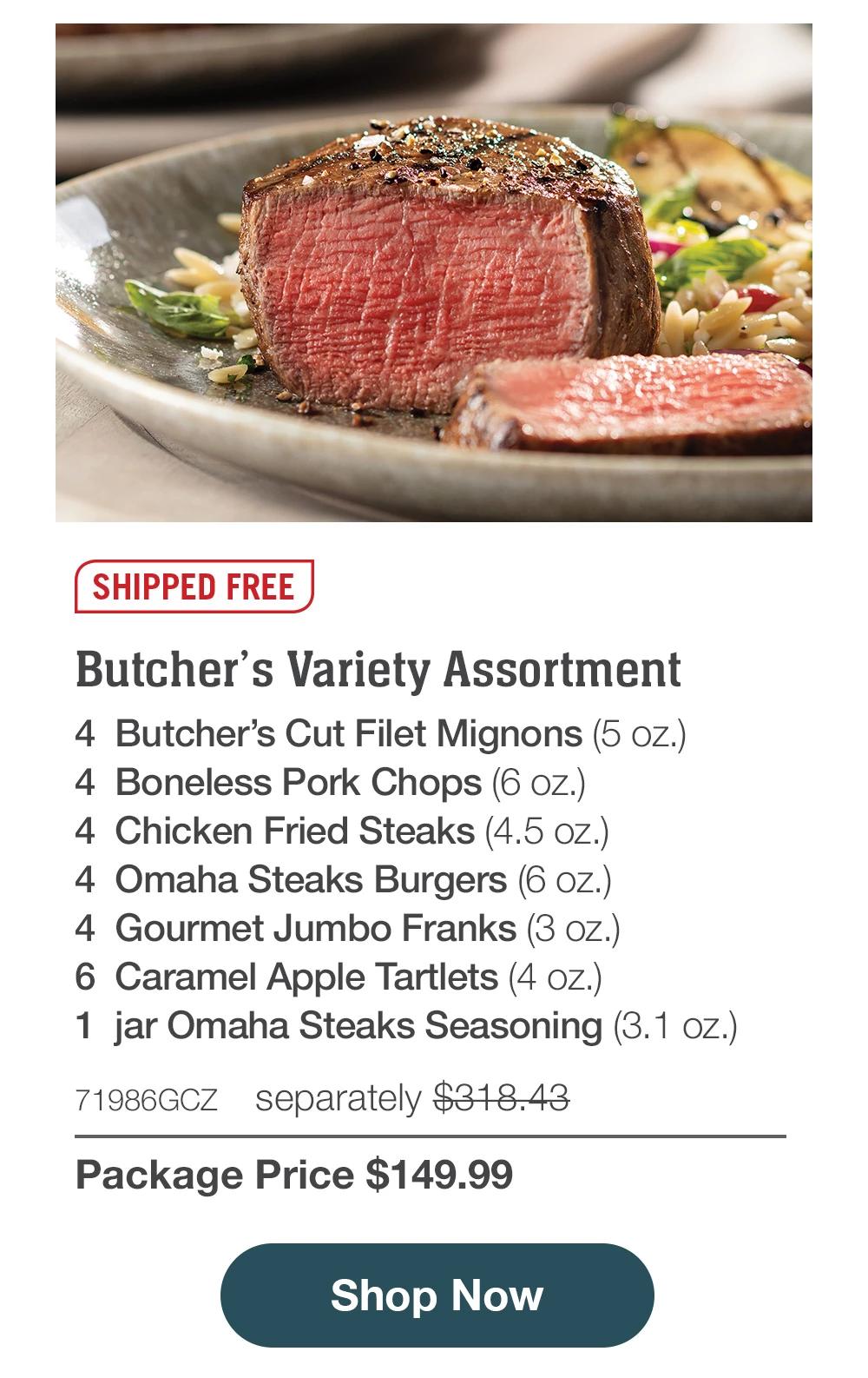 SHIPPED FREE | Butcher's Variety Assortment - 4 Butcher's Cut Filet Mignons (5 oZ.) - 4 Boneless Pork Chops (6 oz.) - 4 Chicken Fried Steaks (4.5 oz.) - 4 Omaha Steaks Burgers (6 oz.) - 4 Gourmet Jumbo Franks (3 oz.) - 6 Caramel Apple Tartlets (4 oZ.) - 1 jar Omaha Steaks Seasoning (3.1 oz.) - 71986GCZ | separately $318.43 | Package Price $149.99 || Shop Now