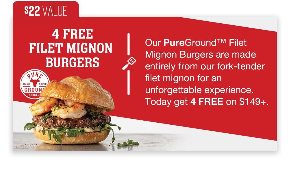 $22 VALUE | 4 FREE FILET MIGNON BURGERS | Our PureGround™ Filet Mignon Burgers are made entirely from our fork-tender filet mignon for an unforgettable experience. Today get 4 FREE on $149+.