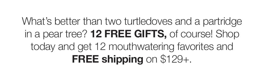 What's better than two turtledoves and a partridge in a pear tree? 12 FREE GIFTS, of course! Shop today and get 12 mouthwatering favorites and FREE shipping on $129+.