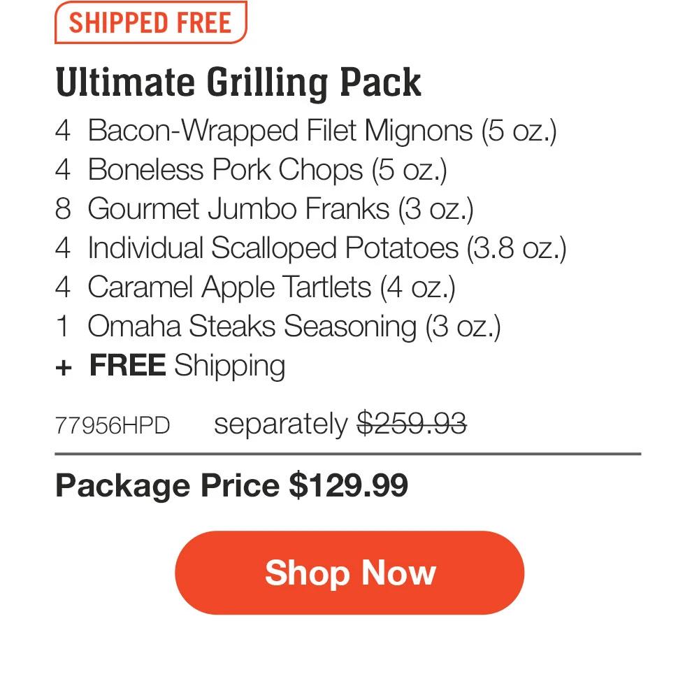 SHIPPED FREE | Ultimate Grilling Pack - 4  Bacon-Wrapped Filet Mignons (5 oz.) - 4  Boneless Pork Chops (5 oz.) - 8  Gourmet Jumbo Franks (3 oz.) - 4  Individual Scalloped Potatoes (3.8 oz.) - 4  Caramel Apple Tartlets (4 oz.) - 1  Omaha Steaks Seasoning (3 oz.)  +  FREE Shipping - 76957HPD separately $259.93 | Package Price $129.99 || SHOP NOW