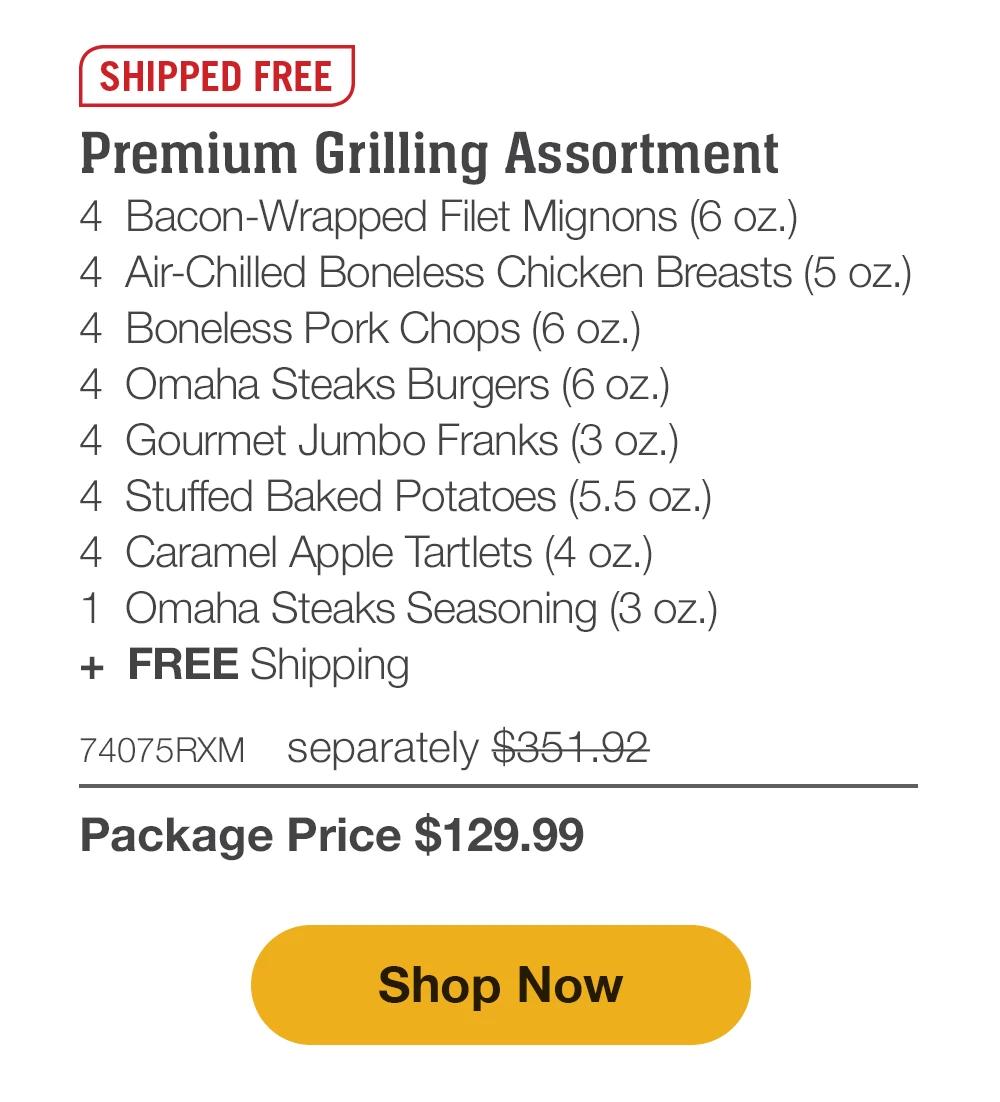 SHIPPED FREE | Premium Grilling Assortment - 4 Bacon-Wrapped Filet Mignons (6 oz.) - 4 Air-Chilled Boneless Chicken Breasts (5 oz.) - 4 Boneless Pork Chops (6 oz.) - 4 Omaha Steaks Burgers (6 oz.) - 4 Gourmet Jumbo Franks (3 oz.) - 4 Stuffed Baked Potatoes (5.5 oz.) - 4 Caramel Apple Tartlets (4 oz.) - 1 Omaha Steaks Seasoning (3 oz.) + FREE Shipping - 74075RXM separately $339.92 | Package Price $129.99 || Shop Now