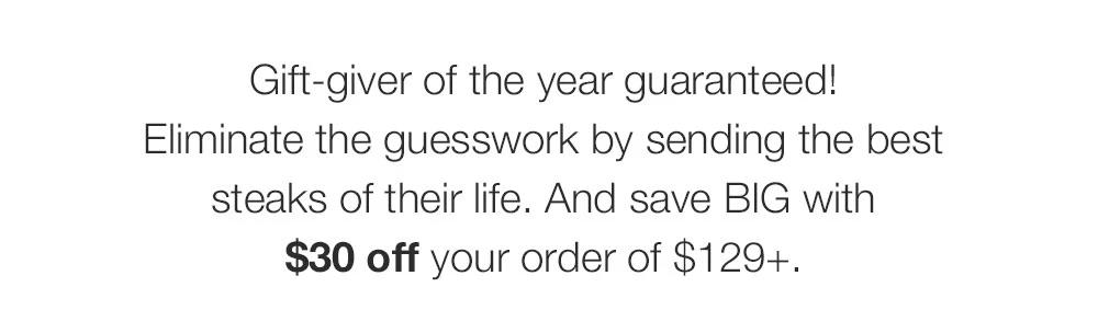 Gift-giver of the year guaranteed! Eliminate the guesswork by sending the best _steaks of their life. And save BIG with $30 off your order of $129+.