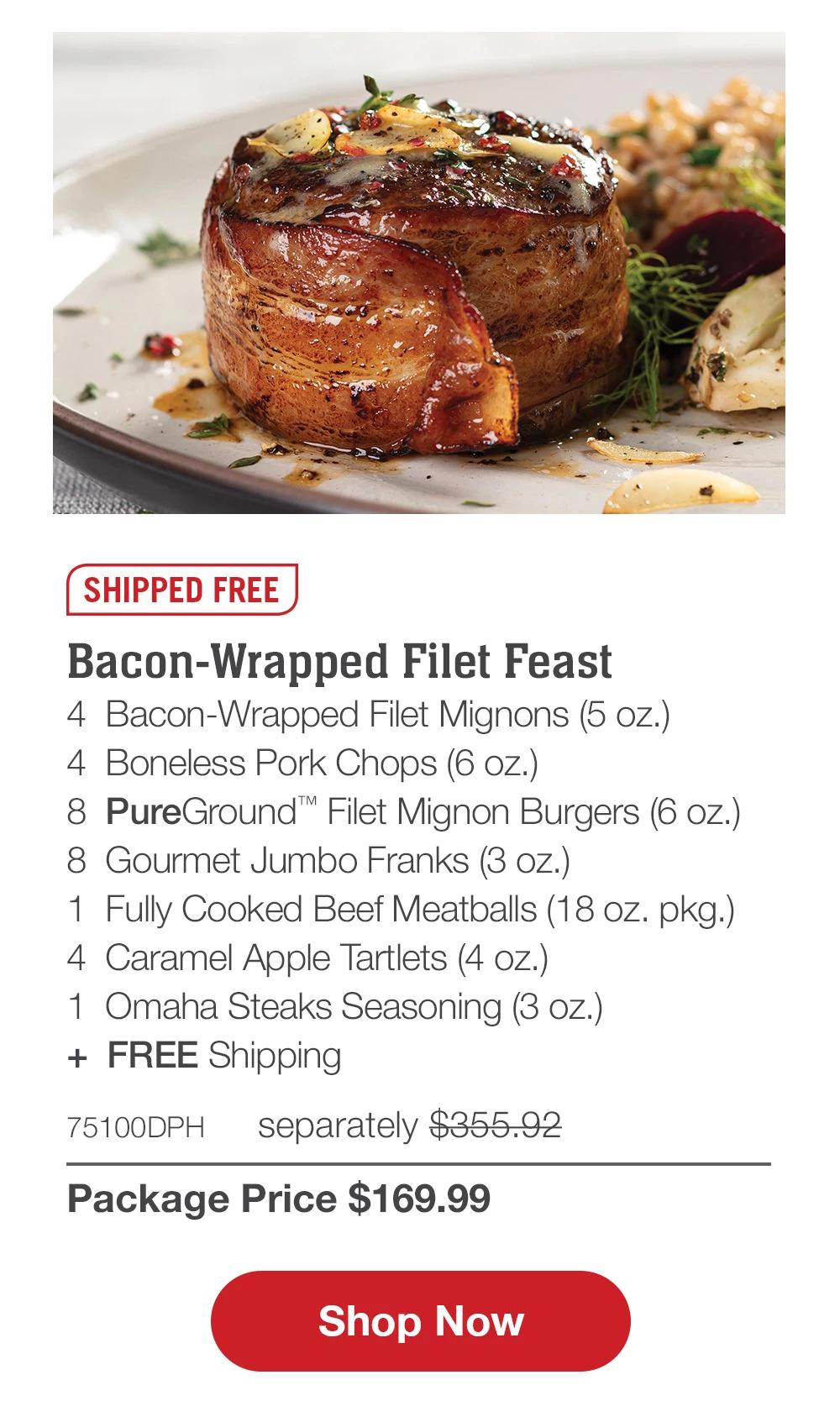 SHIPPED FREE | Bacon-Wrapped Filet Feast - 4 Bacon-Wrapped Filet Mignons (5 oz.) - 4 Boneless Pork Chops (6 oz.) - 8 PureGround™ Filet Mignon Burgers (6 oz.) - 8 Gourmet Jumbo Franks (3 oz.) - 1 Fully Cooked Beef Meatballs (18 oz. pkg.) - 4 Caramel Apple Tartlets (4 oz.) - 1 Omaha Steaks Seasoning (3 oz.) + FREE Shipping - 75100DPH separately $355.91 | Package Price $169.99 || Shop Now