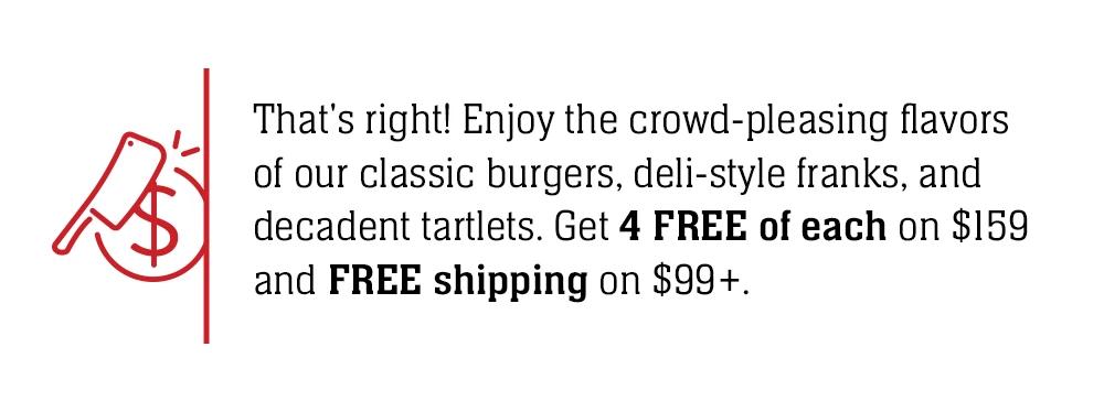 That's right! Enjoy the crowd-pleasing flavors of our classic burgers, deli-style franks, and decadent tartlets. Get 4 FREE of each on $159 and FREE shipping on $99+