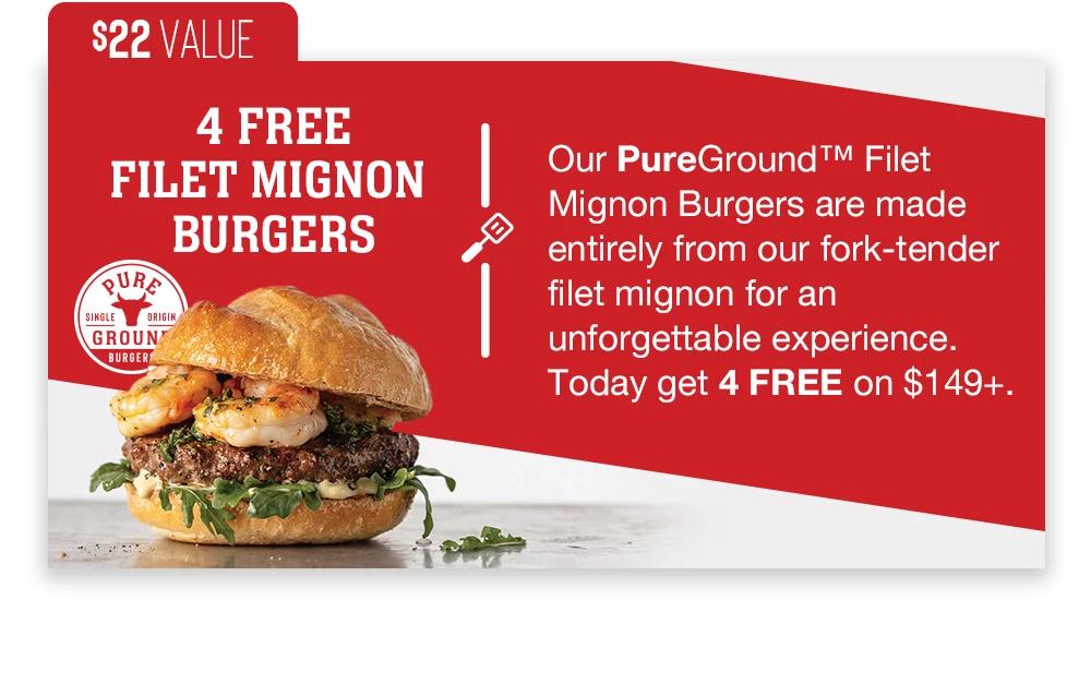 $22 VALUE | 4 FREE FILET MIGNON BURGERS | Our PureGround™ Filet Mignon Burgers are made entirely from our fork-tender filet mignon for an unforgettable experience. Today get 4 FREE on $149+.