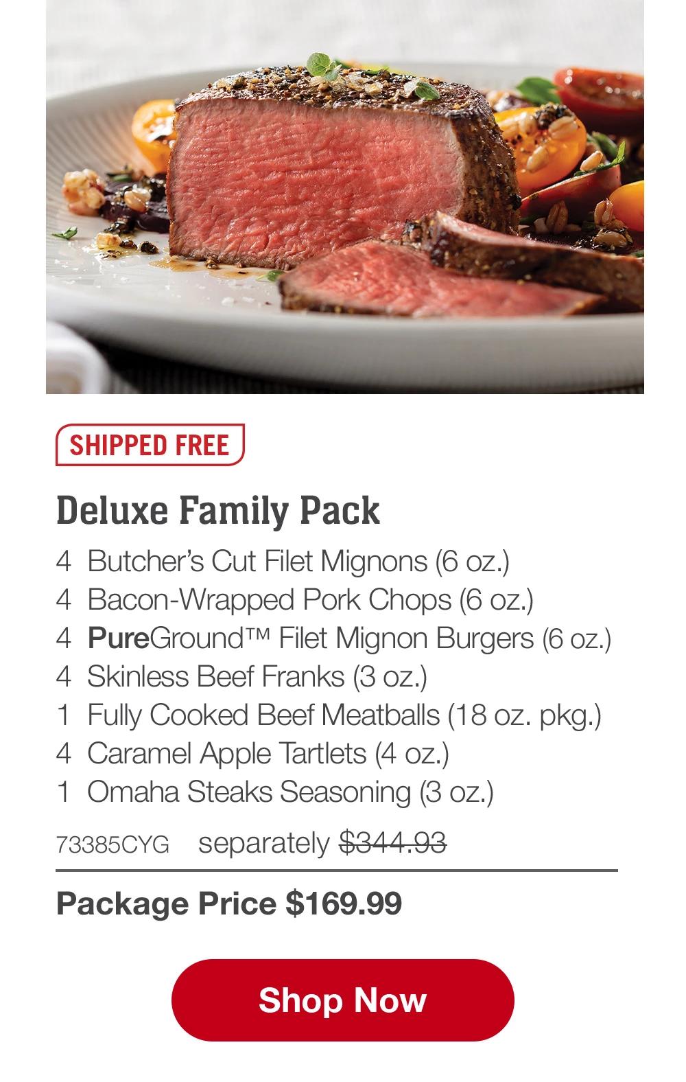 SHIPPED FREE - Deluxe Family Pack - 4 Butcher's Cut Filet Mignons (6 oz.) - 4 Bacon-Wrapped Pork Chops (6 oz.) - 4 PureGround™ Filet Mignon Burgers (6 oz.) - 4 Skinless Beef Franks (3 oz.) - 1 Fully Cooked Beef Meatballs (18 oz. pkg.) - 4 Caramel Apple Tartlets (4 oz.) - 1 Omaha Steaks Seasoning (3 oz.) - 73385CYG separately $344.93 | Package Price $169.99 || Shop Now