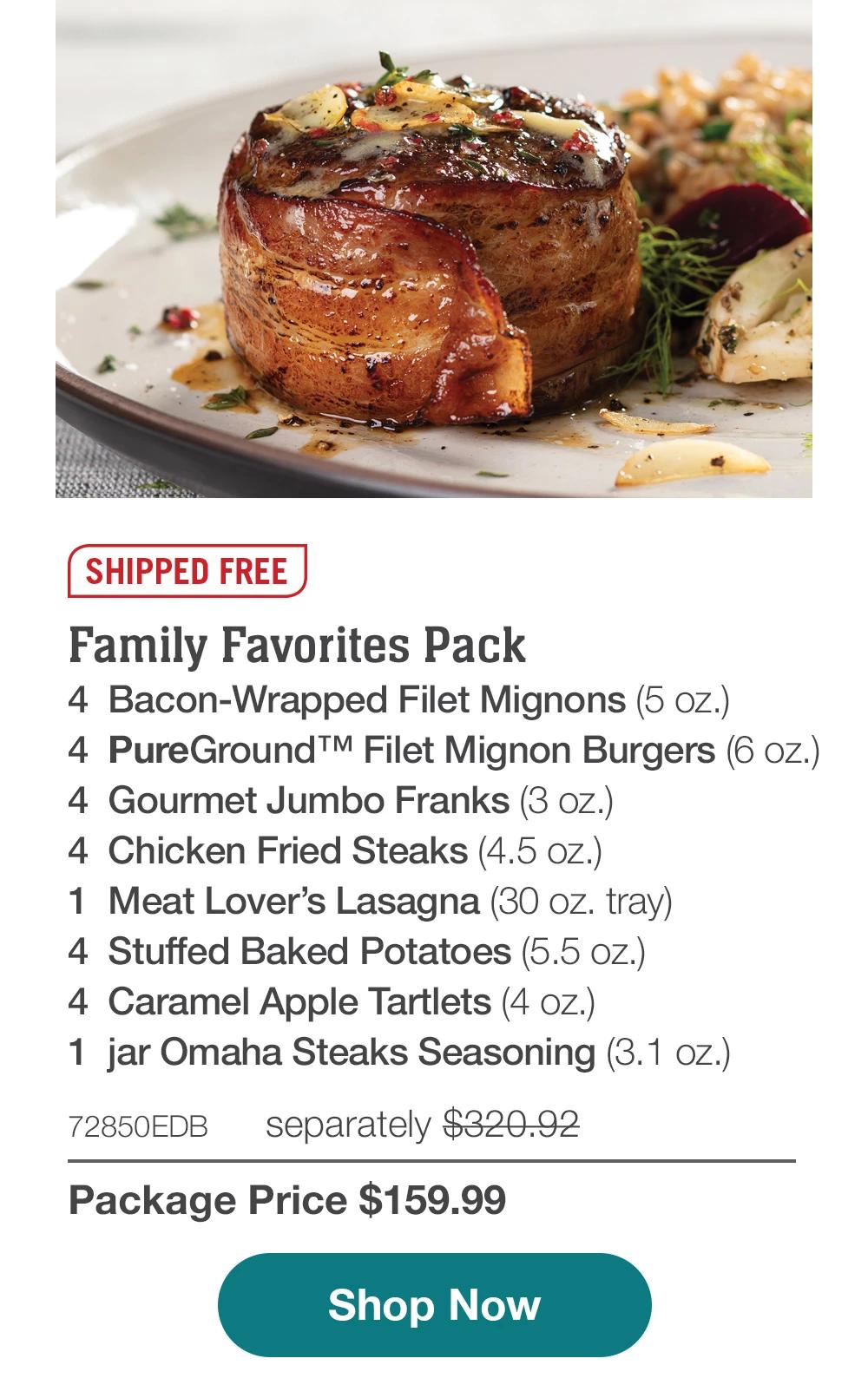 SHIPPED FREE | Family Favorites Pack - 4 Bacon-Wrapped Filet Mignons (5 oz.) - 4 PureGround™ Filet Mignon Burgers (6 oz.) - 4 Gourmet Jumbo Franks (3 oz.) - 4 Chicken Fried Steaks (4.5 oz.) - 1 Meat Lover's Lasagna (30 oz. tray) - 4 Stuffed Baked Potatoes (5.5 oz.) - 4 Caramel Apple Tartlets (4 oz.) - 1 jar Omaha Steaks Seasoning (3.1 oz.) - 72850EDB separately $320.92 | Package Price $159.99 || Shop Now