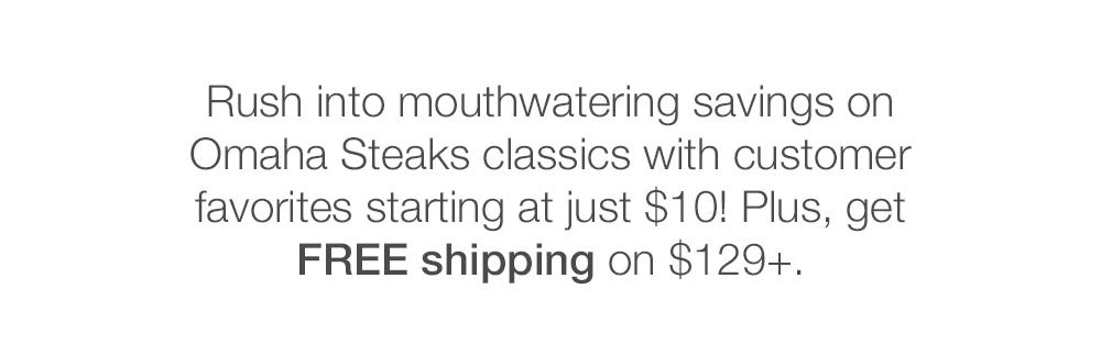 Rush into mouthwatering savings on Omaha Steaks classics with customer favorites starting at just $10! Plus, get FREE shipping on $129+.