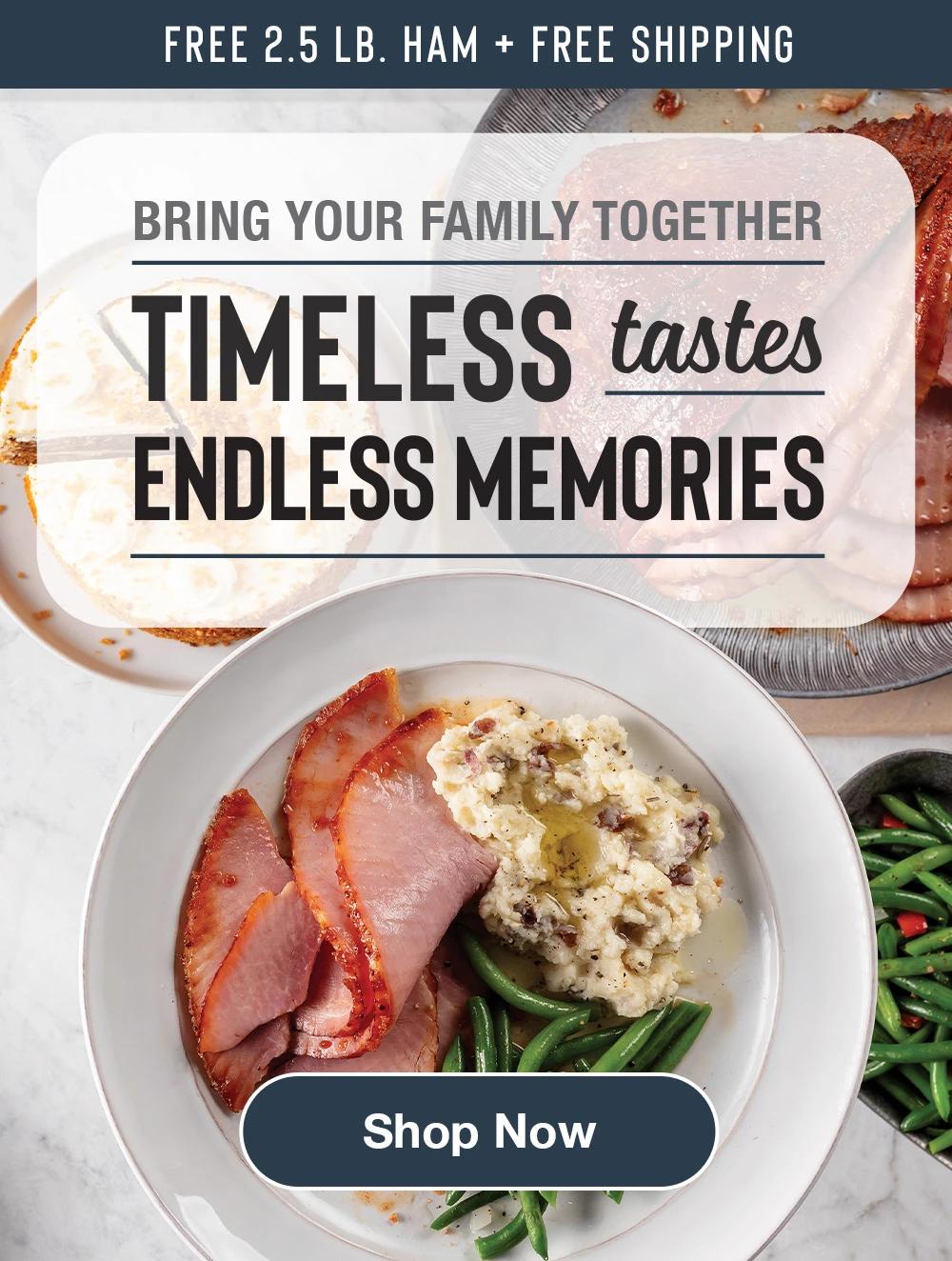 ENDS SOON | free 2.5 lb. ham + free shipping | BRING YOUR FAMILY TOGETHER - TIMELESS TASTES - ENDLESS MEMORIES || SHOP NOW