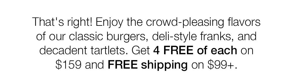 That's right! Enjoy the crowd-pleasing flavors of our classic burgers, deli-style franks, and decadent tartlets. Get 4 FREE of each on $159 and FREE shipping on $99+.