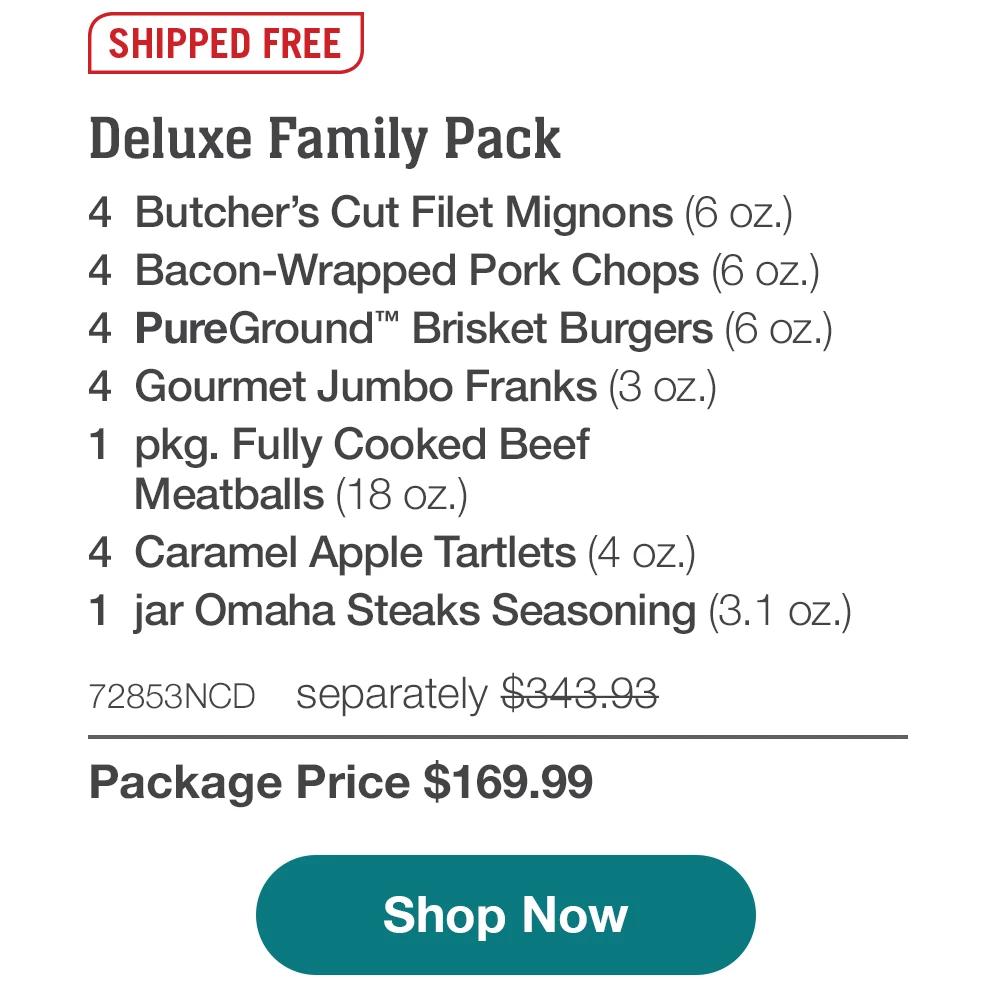 SHIPPED FREE | Deluxe Family Pack - 4 Butcher's Cut Filet Mignons (6 oz.) - 4 Bacon-Wrapped Pork Chops (6 oz.) - 4 PureGround™ Brisket Burgers (6 oz.) - 4 Gourmet Jumbo Franks (3 oz.) - 1 pkg. Fully Cooked Beef Meatballs (18 oz.) - 4 Caramel Apple Tartlets (4 oz.) - 1 jar Omaha Steaks Seasoning (3.1 oz.) - 72853NCD separately $343.93 | Package Price $169.99 || Shop Now