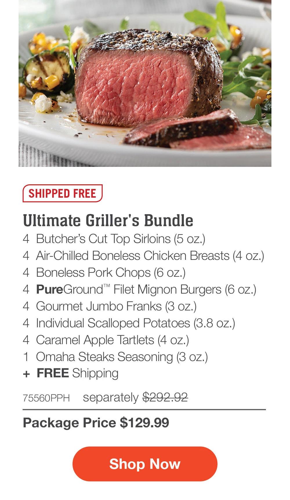 SHIPPED FREE | Ultimate Griller's Bundle - 4 Butcher's Cut Top Sirloins (5 oz.) - 4 Air-Chilled Boneless Chicken Breasts (4 oz.) - 4 Boneless Pork Chops (6 oz.) - 4 PureGround™ Filet Mignon Burgers (6 oz.) - 4 Gourmet Jumbo Franks (3 oz.) - 4 Individual Scalloped Potatoes (3.8 oz.) - 4 Caramel Apple Tartlets (4 oz.) - 1 Omaha Steaks Seasoning (3 oz.) + FREE Shipping - 75560PPH separately $292.92 | Package Price $129.99 | Subscribe Today - Just $116.99 with your extra 10% off Plus, subscribers also get: Locked-in price FOR LIFE |  Free burgers FOR LIFE | Free shipping FOR LIFE | Bonus gift on every 3rd shipment FOR LIFE || Shop Now || Subscribe at checkout