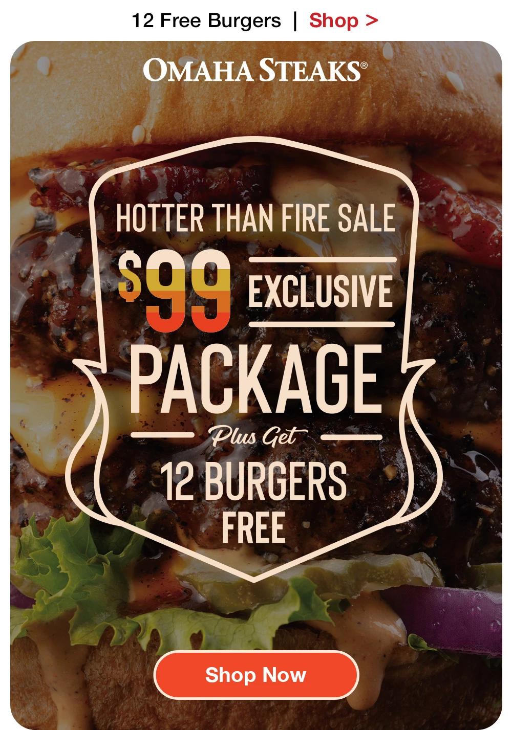 12 Free Burgers | Shop >  OMAHA STEAKS® | HOTTER THAN FIRE SALE - $99 EXCLUSIVE PACKAGE Plus Get 12 BURGERS FREE || Shop Now