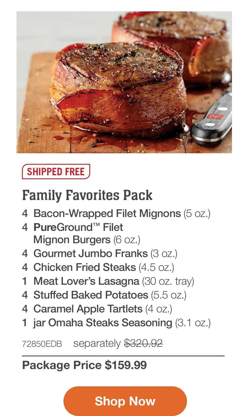 SHIPPED FREE | Family Favorites Pack - 4 Bacon-Wrapped Filet Mignons (5 Oz.) - 4 PureGround™ Filet Mignon Burgers (6 oz.) - 4 Gourmet Jumbo Franks (3 oz.) - 4 Chicken Fried Steaks (4.5 oz.) - 1 Meat Lover's Lasagna (30 oz. tray) - 4 Stuffed Baked Potatoes (5.5 oz.) - 4 Caramel Apple Tartlets (4 oz.) - 1 jar Omaha Steaks Seasoning (3.1 oz.) - 72850EDB separately $320.92 | Package Price $159.99 || Shop Now