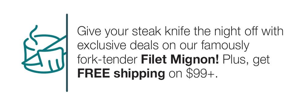 Give your steak knife the night off with exclusive deals on our famously fork-tender Filet Mignon! Plus, get FREE shipping on $99+.